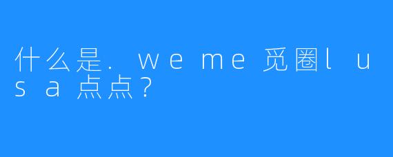 什么是.weme觅圈lusa点点？