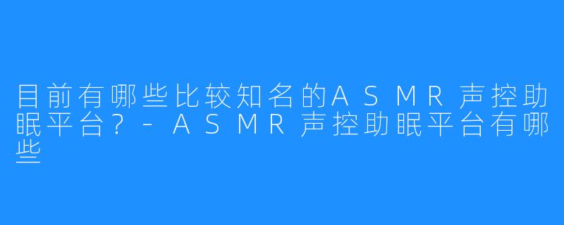 目前有哪些比较知名的ASMR声控助眠平台？-ASMR声控助眠平台有哪些