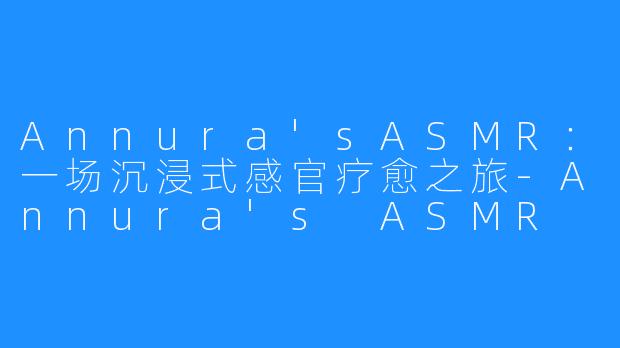 Annura'sASMR：一场沉浸式感官疗愈之旅-Annura's ASMR