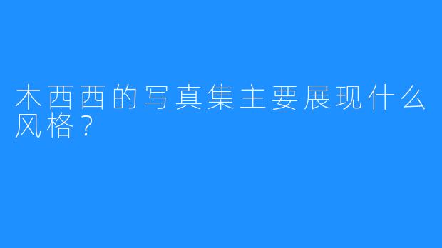 木西西的写真集主要展现什么风格？