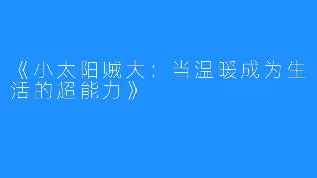 《小太阳贼大：当温暖成为生活的超能力》
