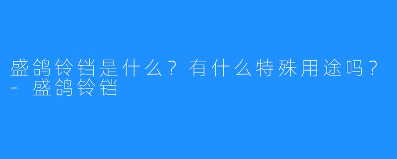 盛鸽铃铛是什么？有什么特殊用途吗？-盛鸽铃铛