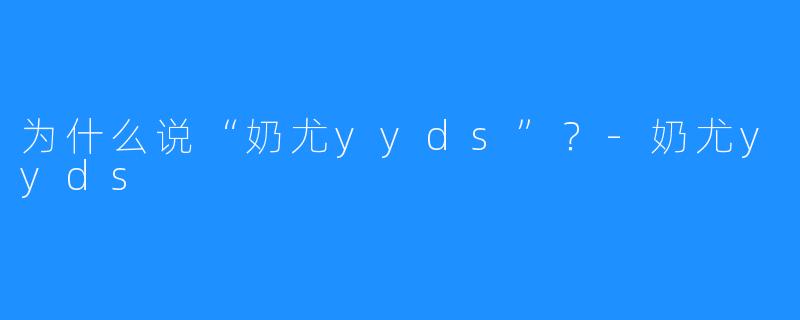 为什么说“奶尤yyds”？-奶尤yyds