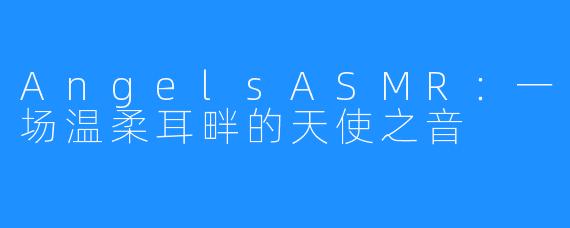 AngelsASMR：一场温柔耳畔的天使之音