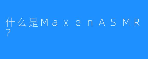 什么是MaxenASMR？