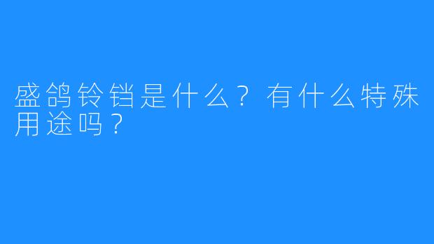 盛鸽铃铛是什么？有什么特殊用途吗？