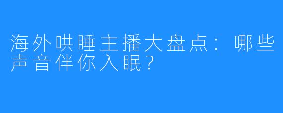 海外哄睡主播大盘点：哪些声音伴你入眠？
