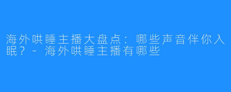 海外哄睡主播大盘点：哪些声音伴你入眠？-海外哄睡主播有哪些