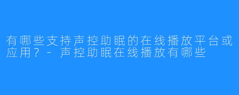 有哪些支持声控助眠的在线播放平台或应用？-声控助眠在线播放有哪些