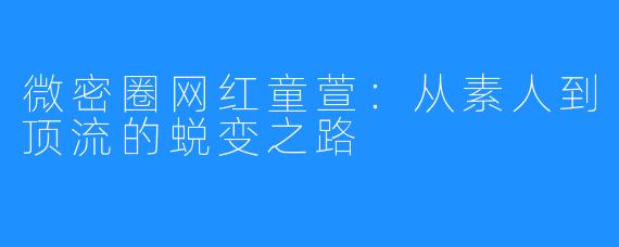 微密圈网红童萱：从素人到顶流的蜕变之路