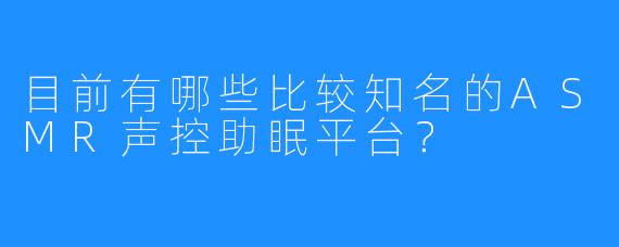 目前有哪些比较知名的ASMR声控助眠平台？
