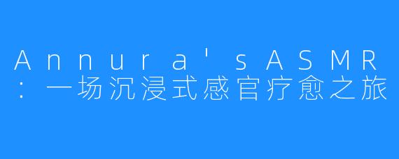 Annura’sASMR：一场沉浸式感官疗愈之旅