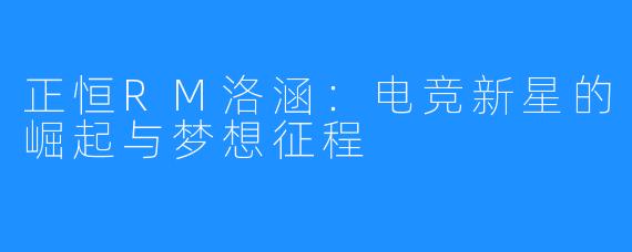 正恒RM洛涵：电竞新星的崛起与梦想征程