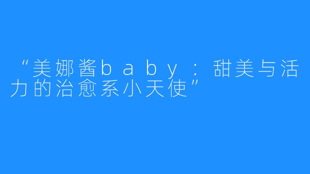“美娜酱baby：甜美与活力的治愈系小天使”