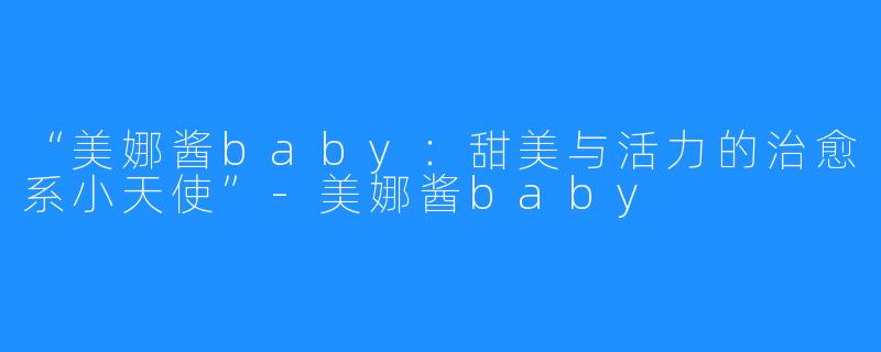“美娜酱baby：甜美与活力的治愈系小天使”-美娜酱baby
