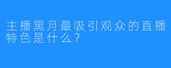 主播黑月最吸引观众的直播特色是什么？