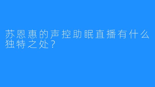 苏恩惠的声控助眠直播有什么独特之处？