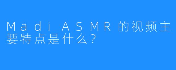 MadiASMR的视频主要特点是什么？
