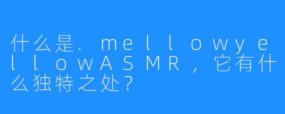什么是.mellowyellowASMR，它有什么独特之处？