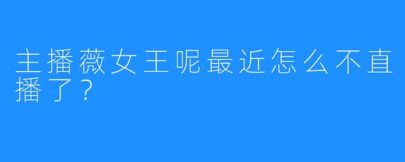 主播薇女王呢最近怎么不直播了？