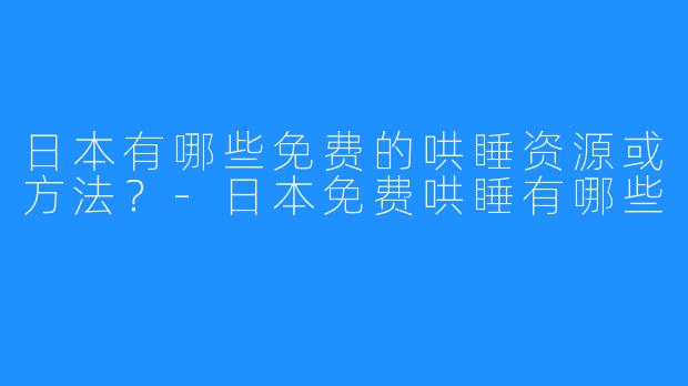 日本有哪些免费的哄睡资源或方法?-日本免费哄睡有哪些
