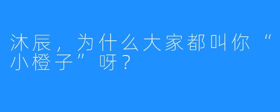 沐辰，为什么大家都叫你“小橙子”呀？