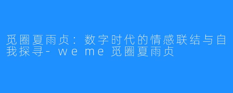 觅圈夏雨贞:数字时代的情感联结与自我探寻-weme觅圈夏雨贞