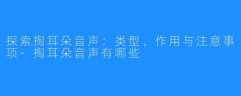 探索掏耳朵音声：类型、作用与注意事项-掏耳朵音声有哪些