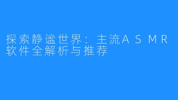 探索静谧世界：主流ASMR软件全解析与推荐