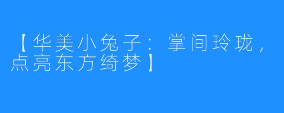 【华美小兔子：掌间玲珑，点亮东方绮梦】