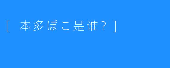 [本多ぽこ是谁？]