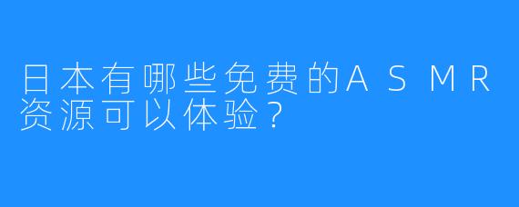 日本有哪些免费的ASMR资源可以体验？