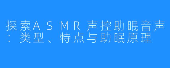 探索ASMR声控助眠音声：类型、特点与助眠原理