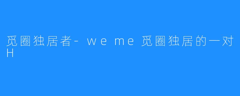 觅圈独居者-weme觅圈独居的一对H