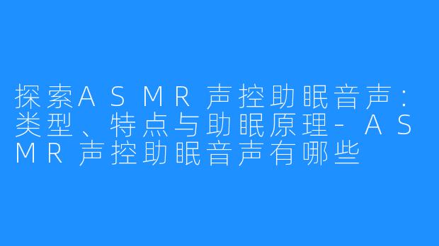 探索ASMR声控助眠音声：类型、特点与助眠原理-ASMR声控助眠音声有哪些