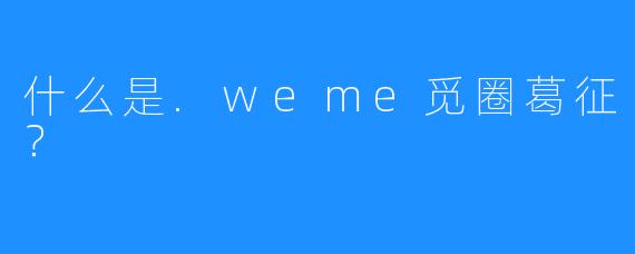 什么是.weme觅圈葛征？