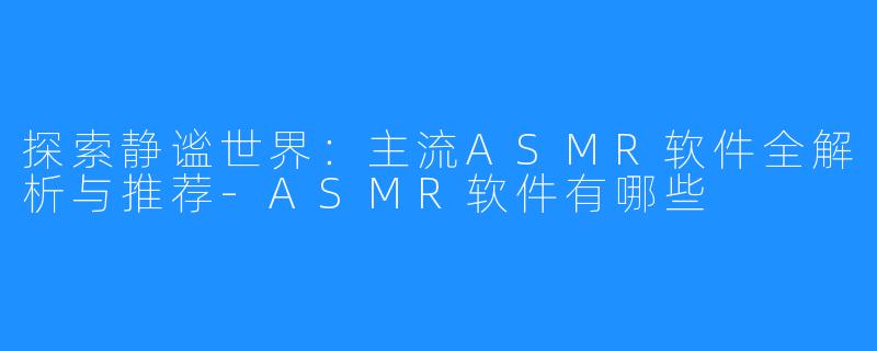 探索静谧世界：主流ASMR软件全解析与推荐-ASMR软件有哪些