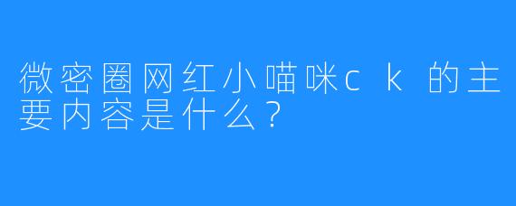 微密圈网红小喵咪ck的主要内容是什么？