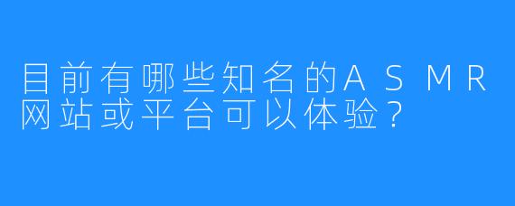 目前有哪些知名的ASMR网站或平台可以体验？