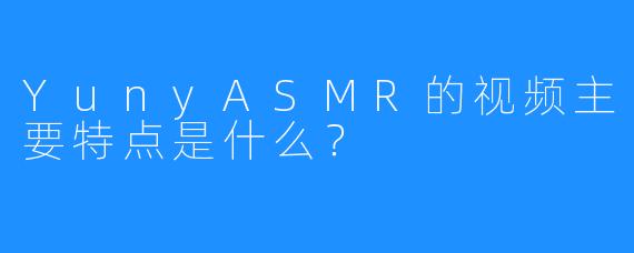 YunyASMR的视频主要特点是什么？
