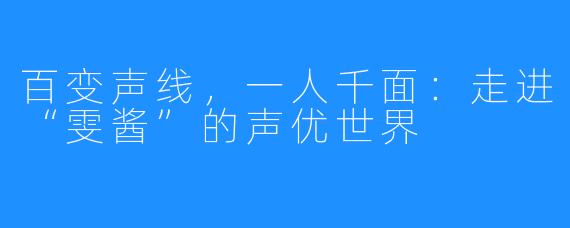 百变声线，一人千面：走进“雯酱”的声优世界