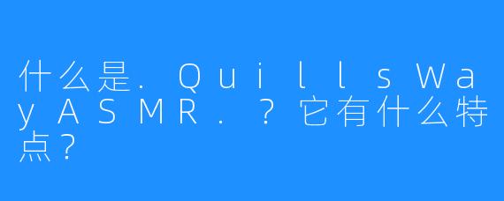 什么是.QuillsWayASMR.？它有什么特点？