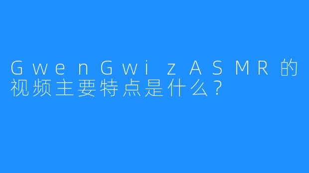 GwenGwizASMR的视频主要特点是什么？