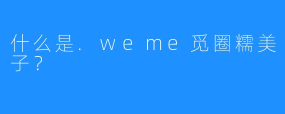 什么是.weme觅圈糯美子？