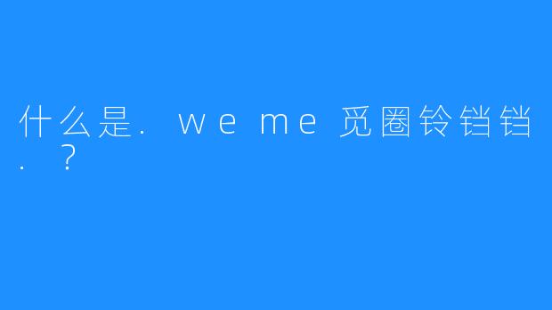 什么是.weme觅圈铃铛铛.？
