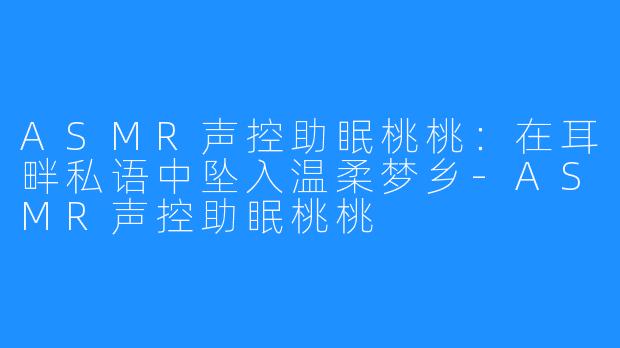 ASMR声控助眠桃桃：在耳畔私语中坠入温柔梦乡-ASMR声控助眠桃桃