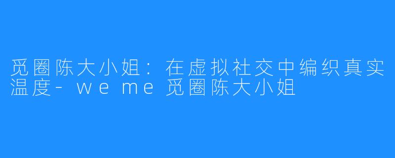 觅圈陈大小姐：在虚拟社交中编织真实温度-weme觅圈陈大小姐