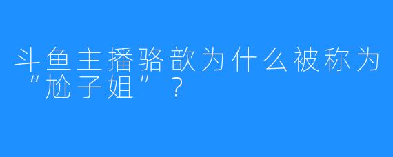斗鱼主播骆歆为什么被称为“尬子姐”？