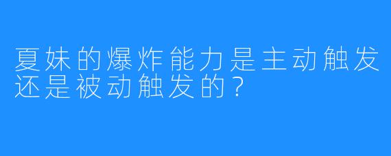 夏妹的爆炸能力是主动触发还是被动触发的？