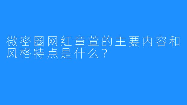 微密圈网红童萱的主要内容和风格特点是什么？